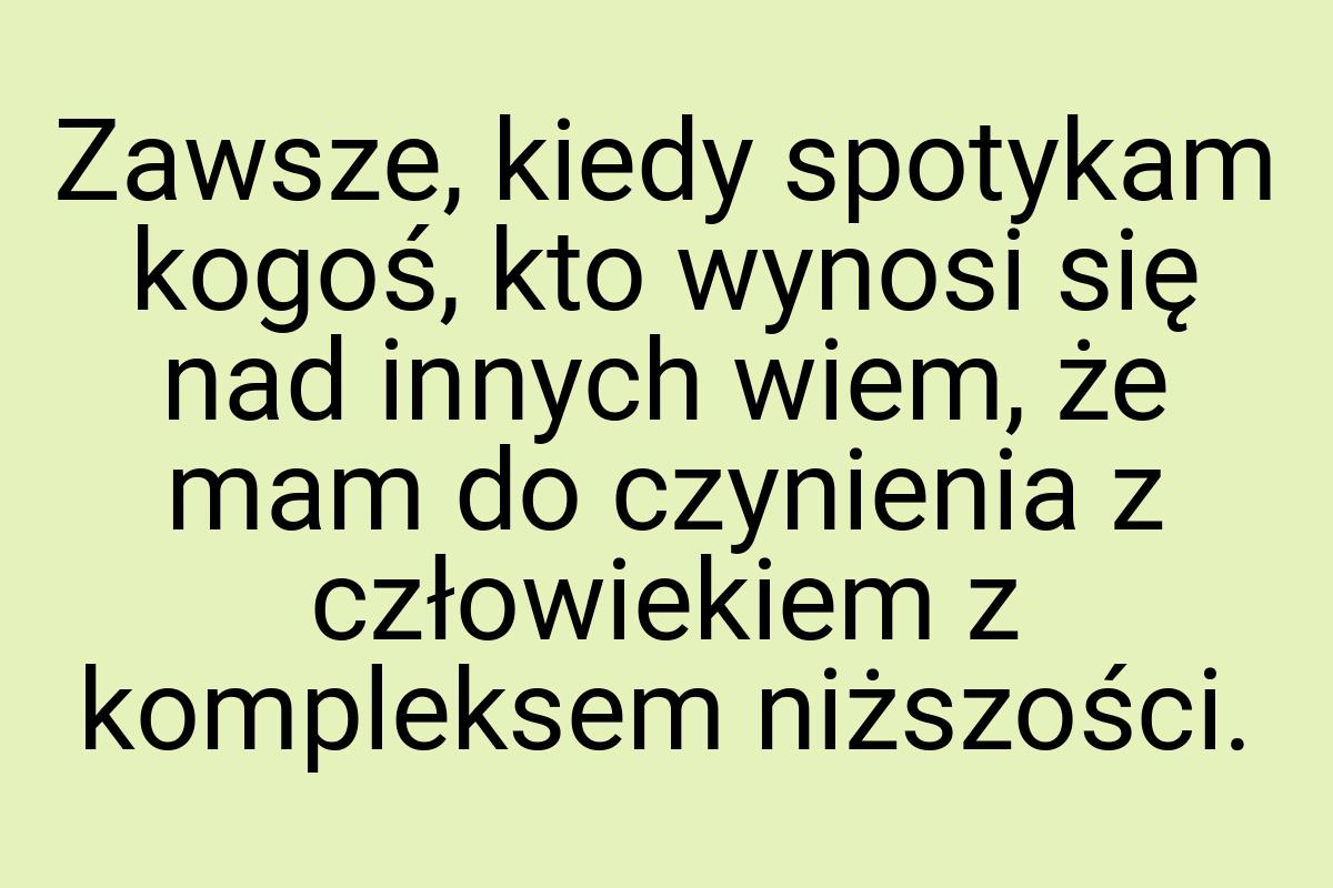 Zawsze, kiedy spotykam kogoś, kto wynosi się nad innych