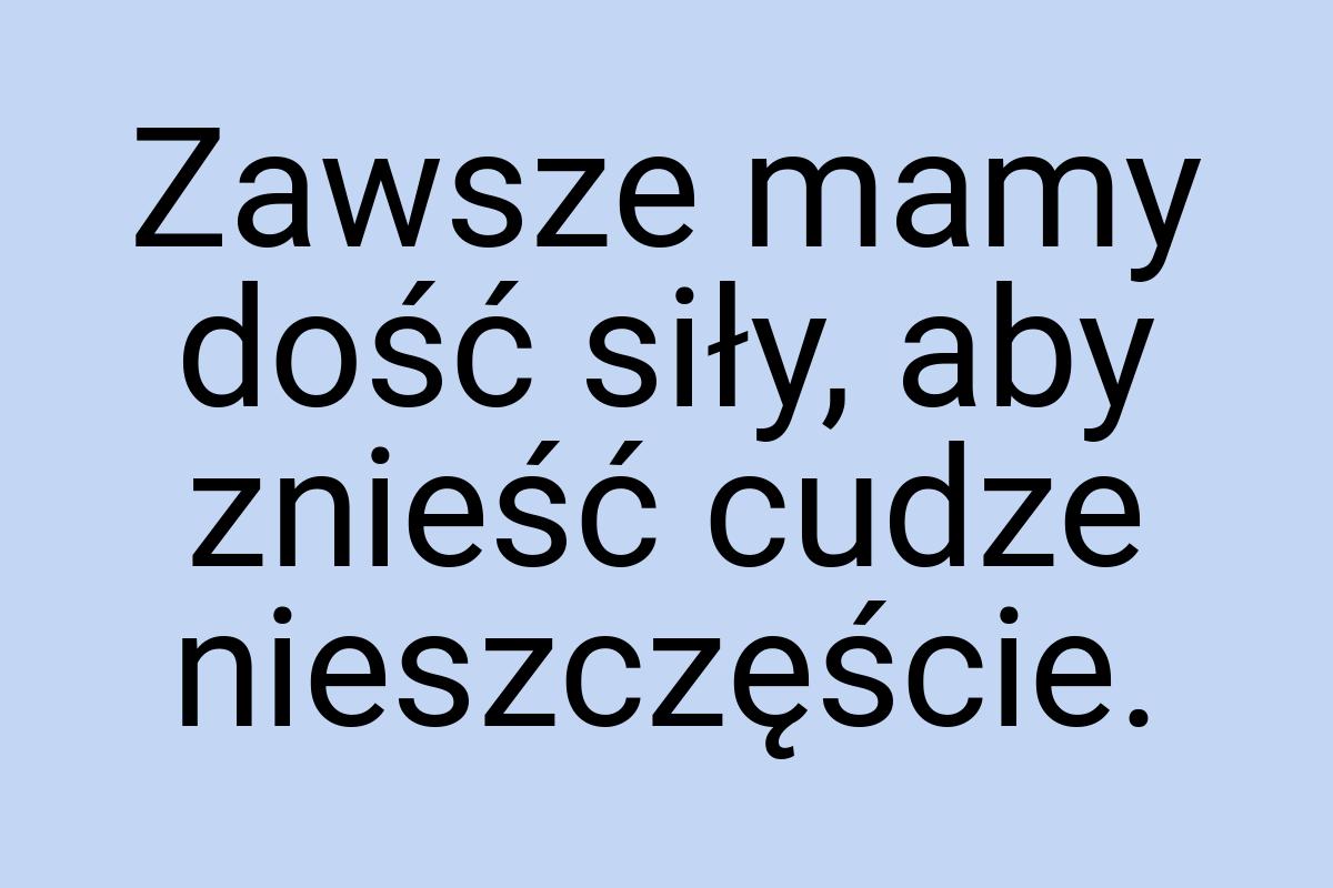 Zawsze mamy dość siły, aby znieść cudze nieszczęście