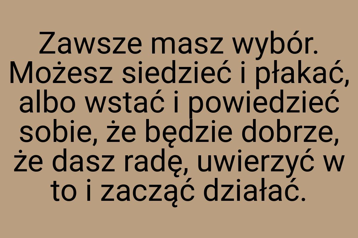 Zawsze masz wybór. Możesz siedzieć i płakać, albo wstać i