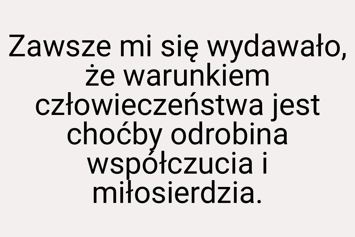 Zawsze mi się wydawało, że warunkiem człowieczeństwa jest