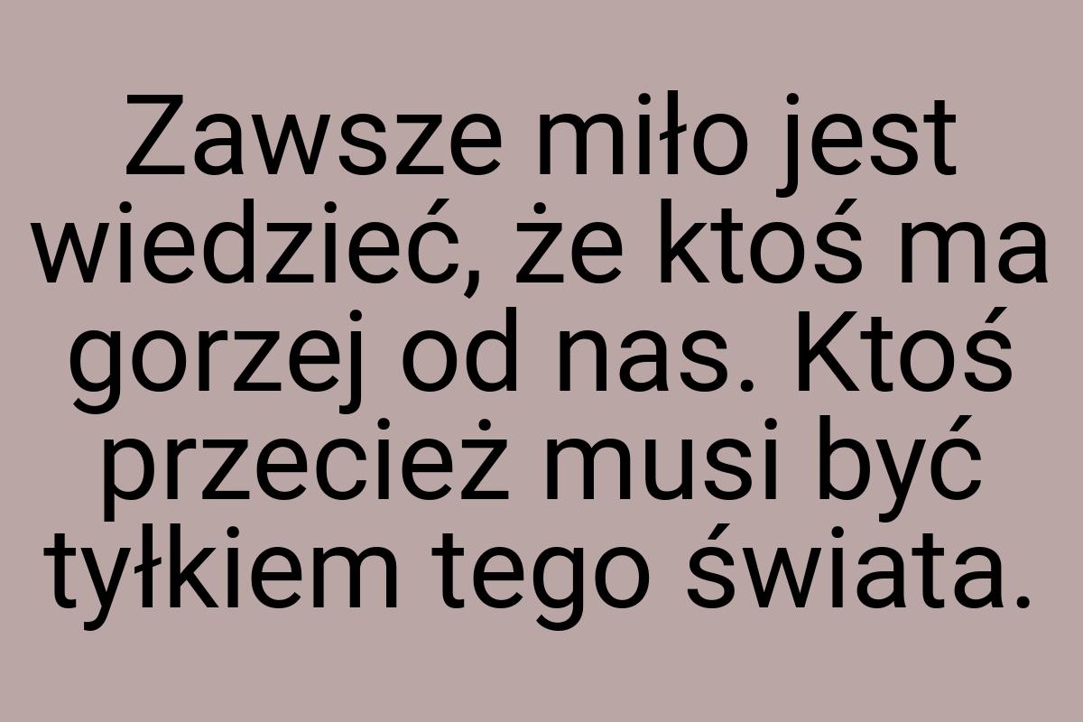 Zawsze miło jest wiedzieć, że ktoś ma gorzej od nas. Ktoś