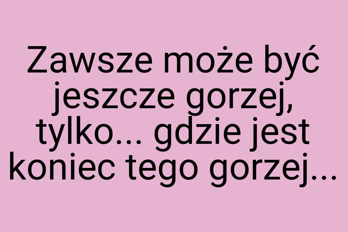 Zawsze może być jeszcze gorzej, tylko... gdzie jest koniec