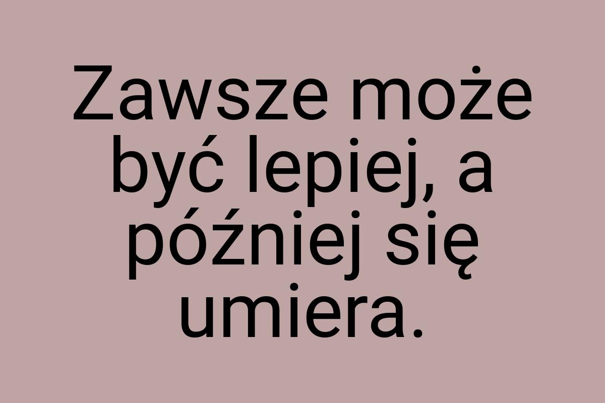 Zawsze może być lepiej, a później się umiera