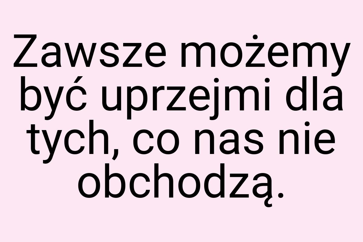 Zawsze możemy być uprzejmi dla tych, co nas nie obchodzą