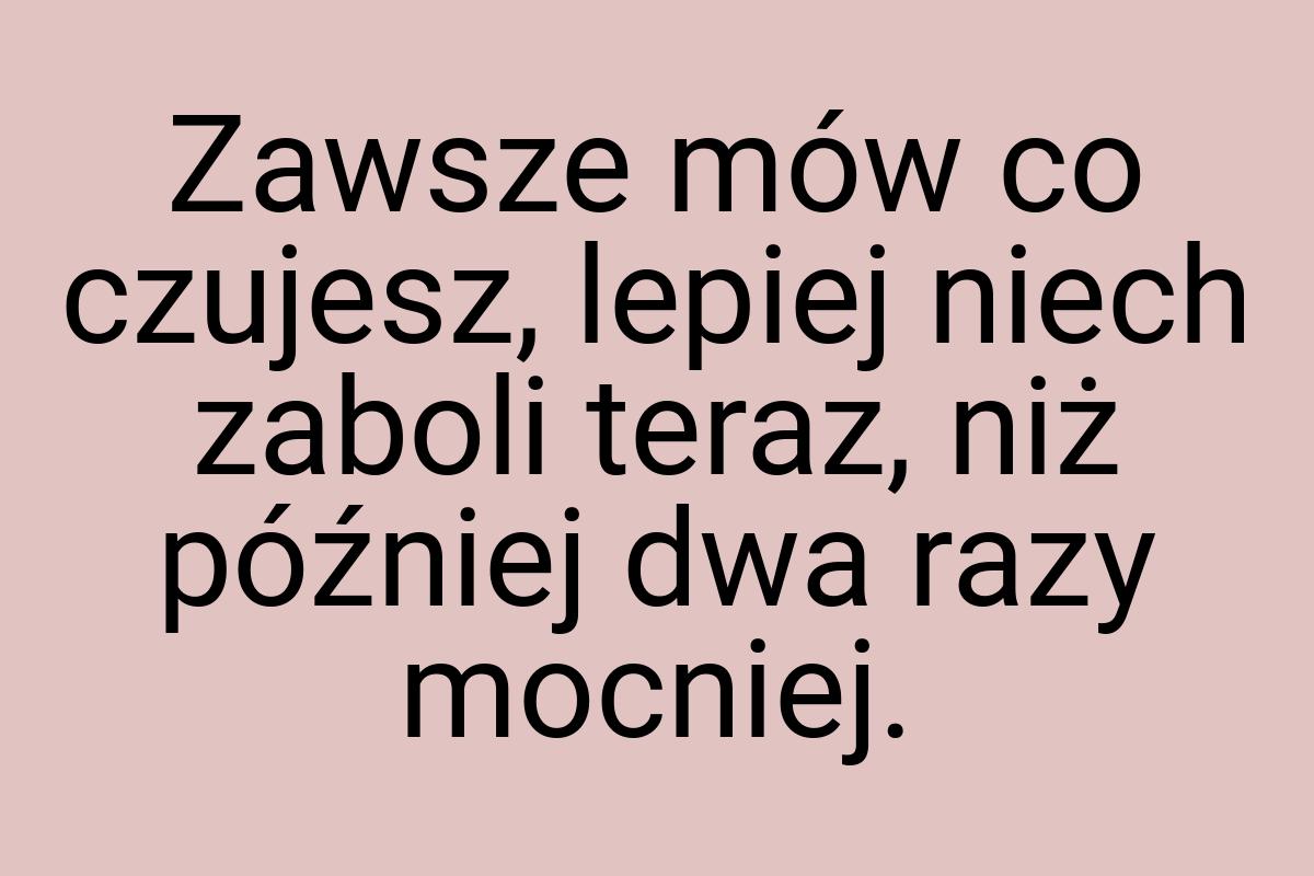 Zawsze mów co czujesz, lepiej niech zaboli teraz, niż