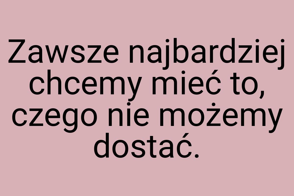 Zawsze najbardziej chcemy mieć to, czego nie możemy dostać