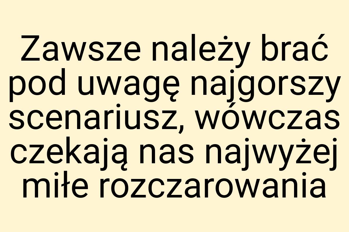 Zawsze należy brać pod uwagę najgorszy scenariusz, wówczas