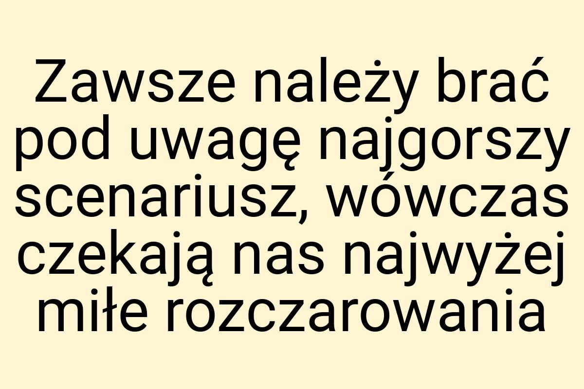 Zawsze należy brać pod uwagę najgorszy scenariusz, wówczas