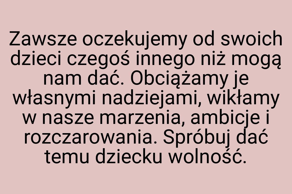 Zawsze oczekujemy od swoich dzieci czegoś innego niż mogą