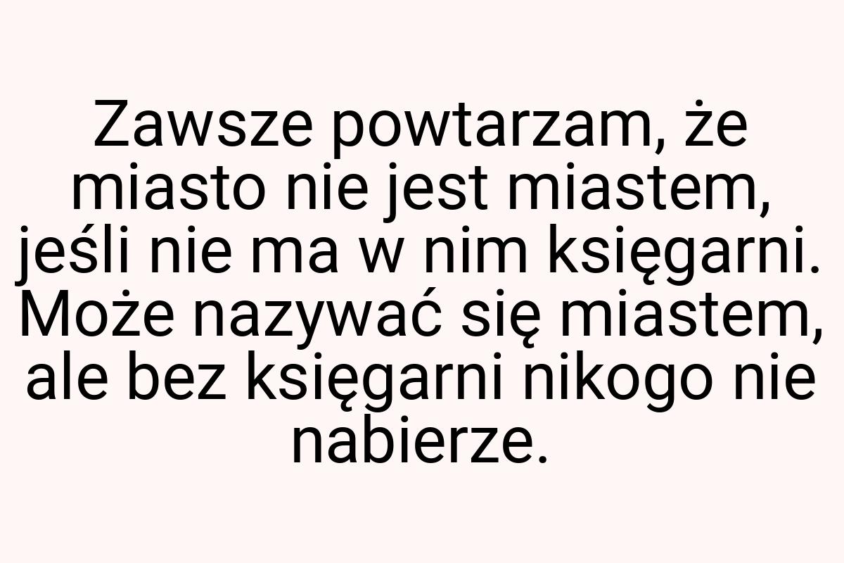 Zawsze powtarzam, że miasto nie jest miastem, jeśli nie ma