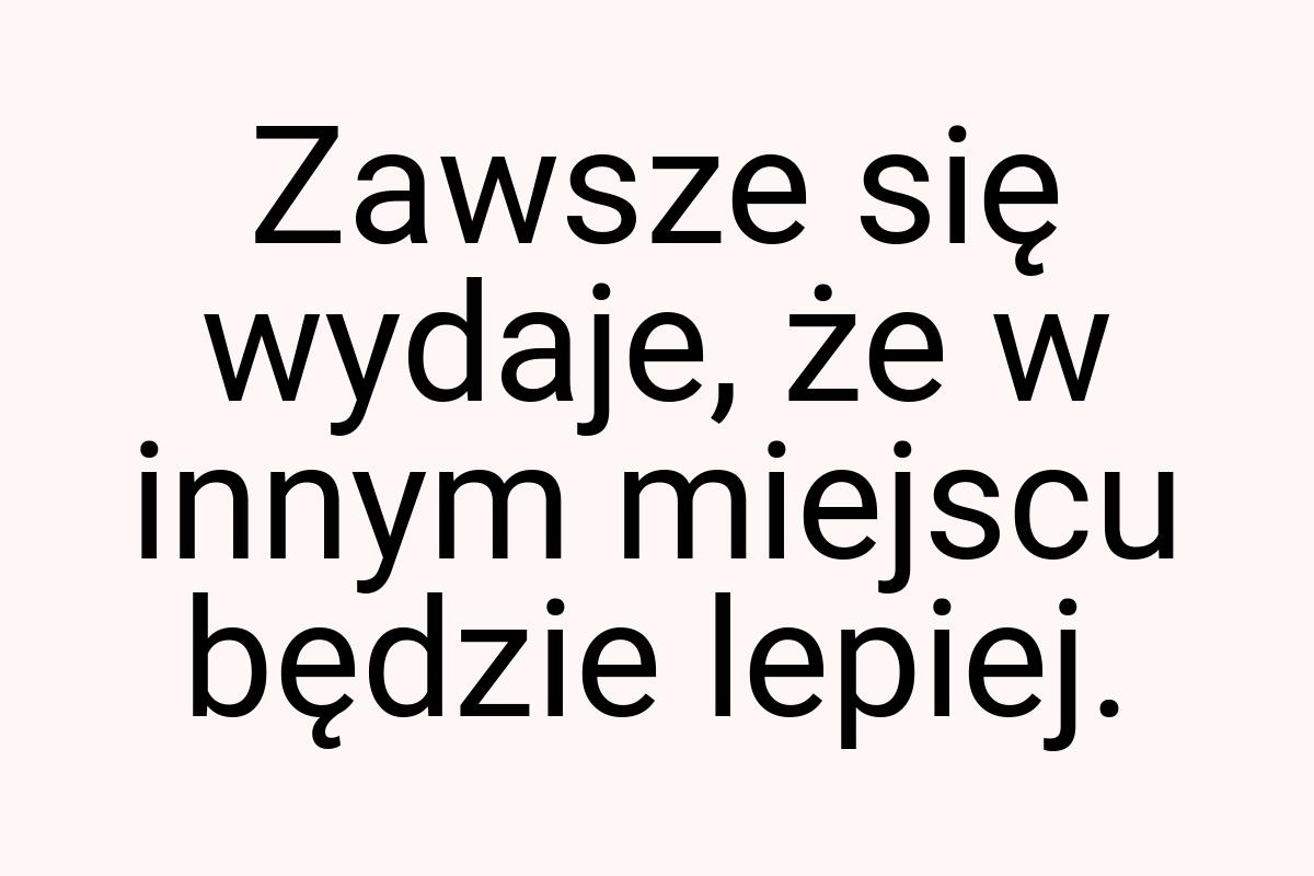 Zawsze się wydaje, że w innym miejscu będzie lepiej