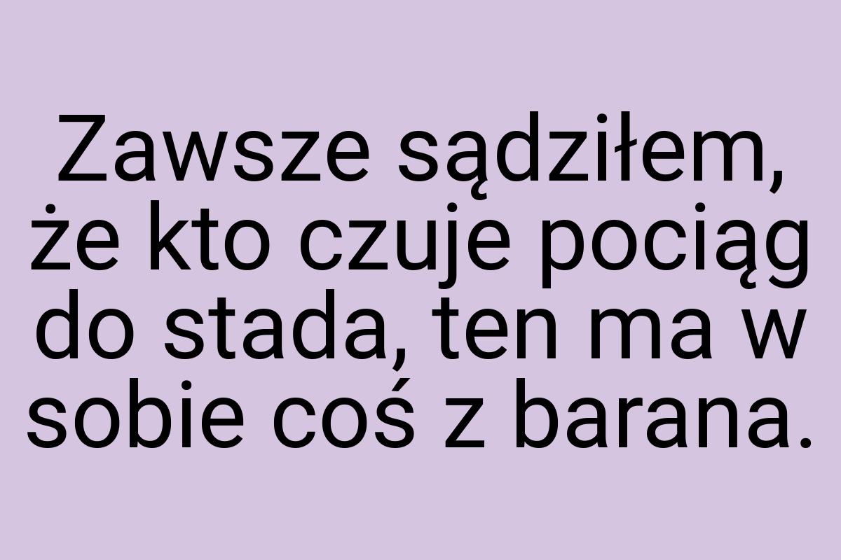 Zawsze sądziłem, że kto czuje pociąg do stada, ten ma w