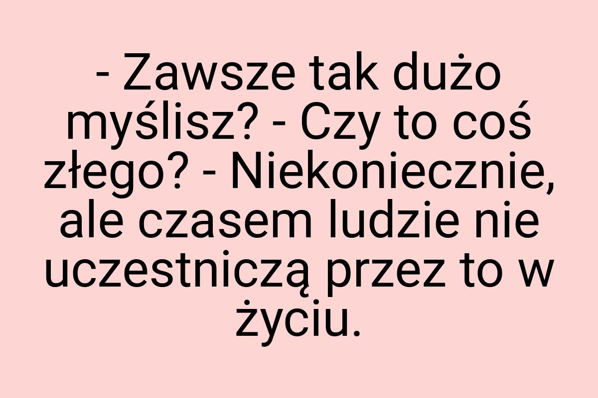 - Zawsze tak dużo myślisz? - Czy to coś złego