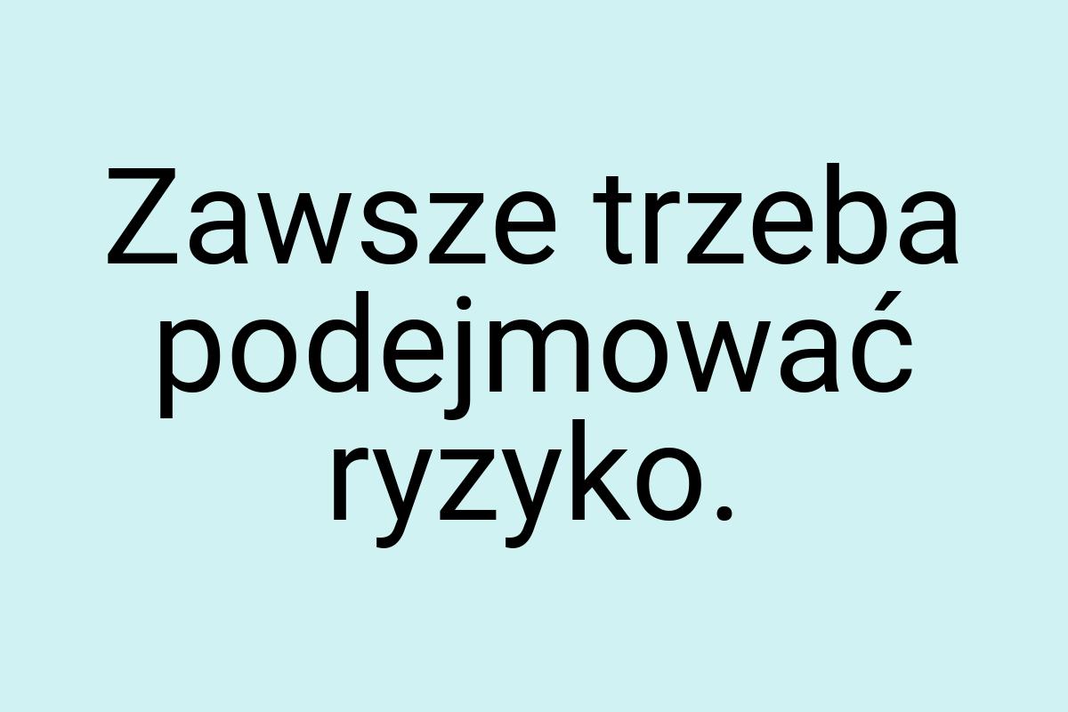 Zawsze trzeba podejmować ryzyko