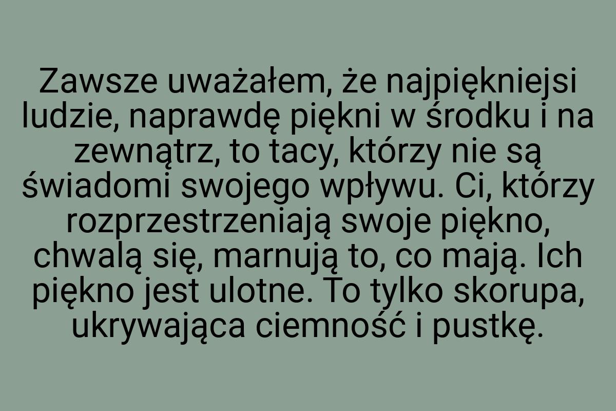 Zawsze uważałem, że najpiękniejsi ludzie, naprawdę piękni w