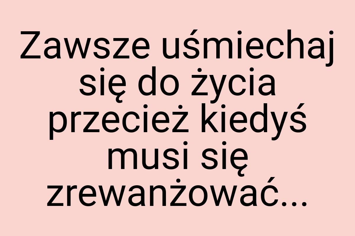 Zawsze uśmiechaj się do życia przecież kiedyś musi się