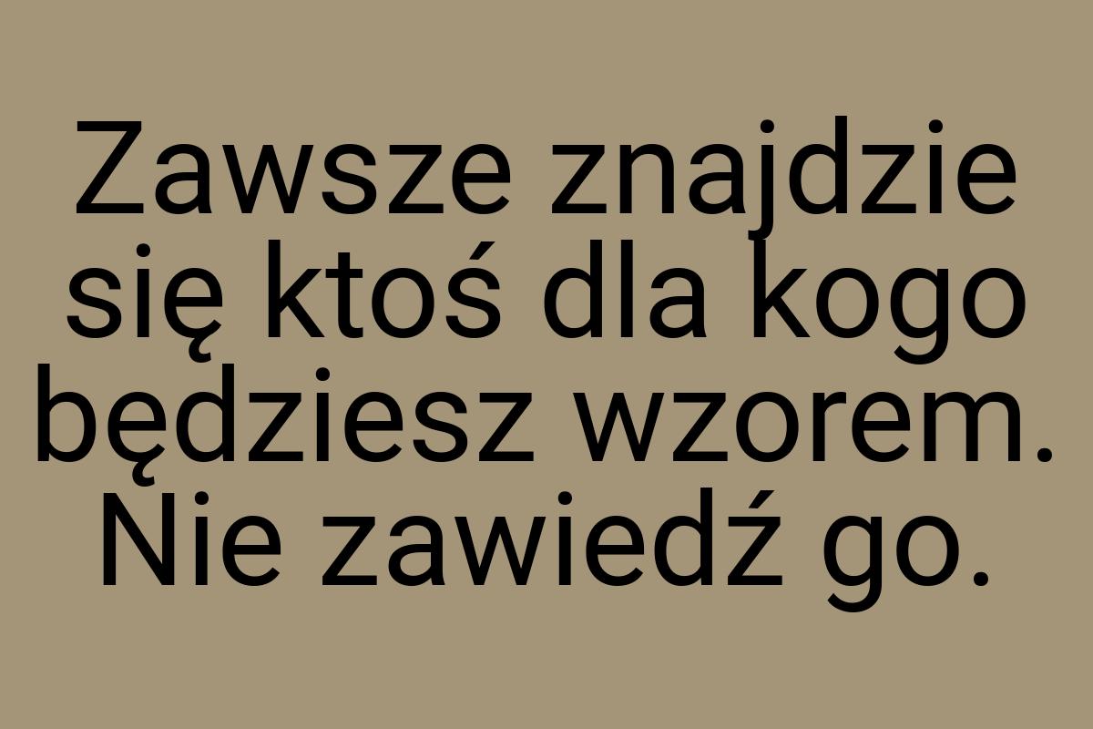 Zawsze znajdzie się ktoś dla kogo będziesz wzorem. Nie