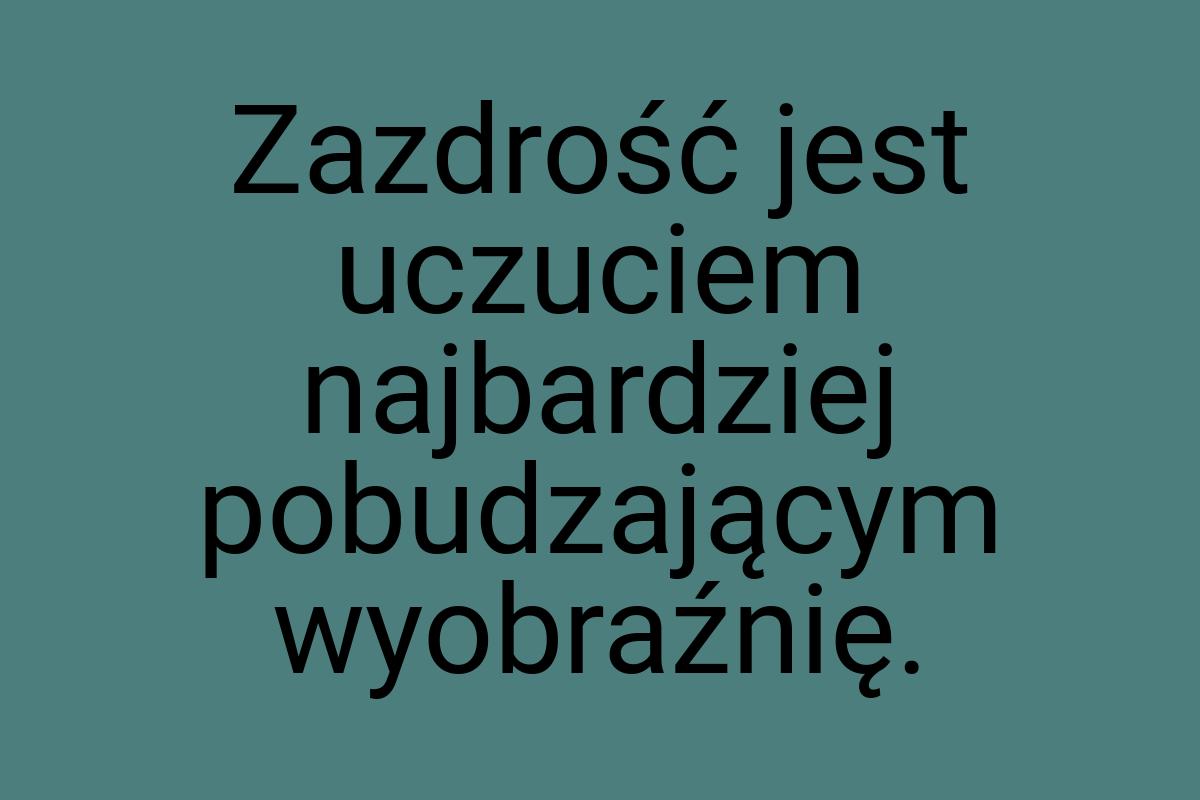 Zazdrość jest uczuciem najbardziej pobudzającym wyobraźnię