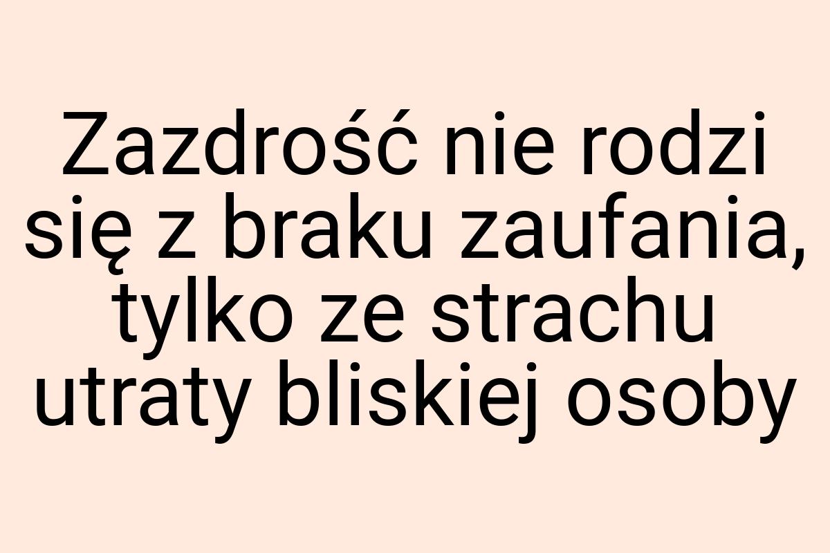 Zazdrość nie rodzi się z braku zaufania, tylko ze strachu