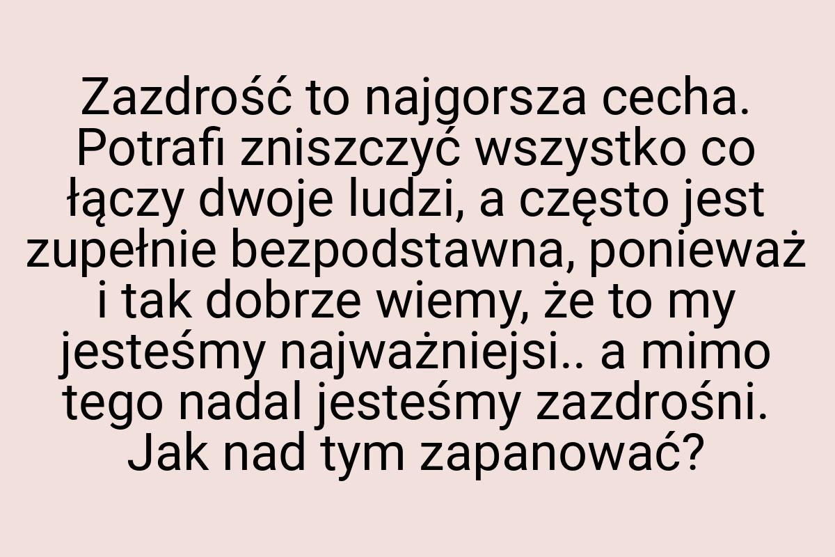 Zazdrość to najgorsza cecha. Potrafi zniszczyć wszystko co