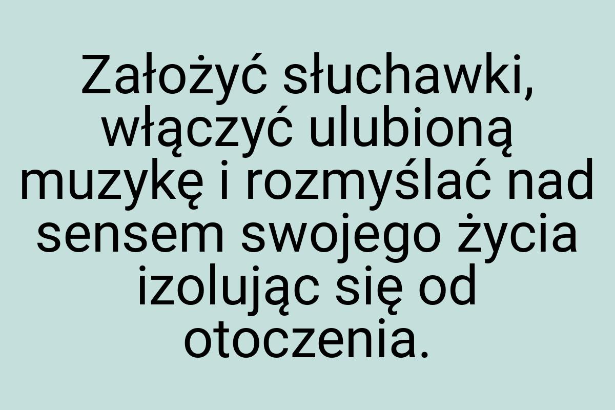 Założyć słuchawki, włączyć ulubioną muzykę i rozmyślać nad