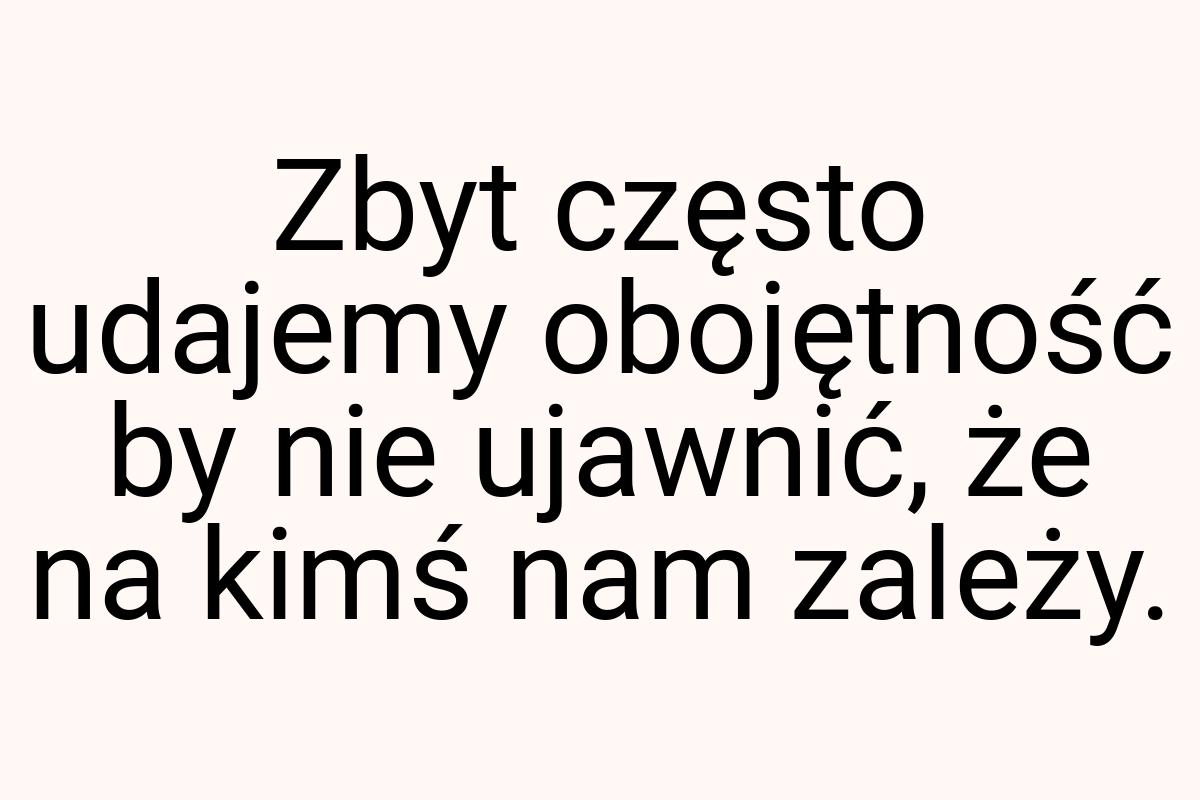 Zbyt często udajemy obojętność by nie ujawnić, że na kimś