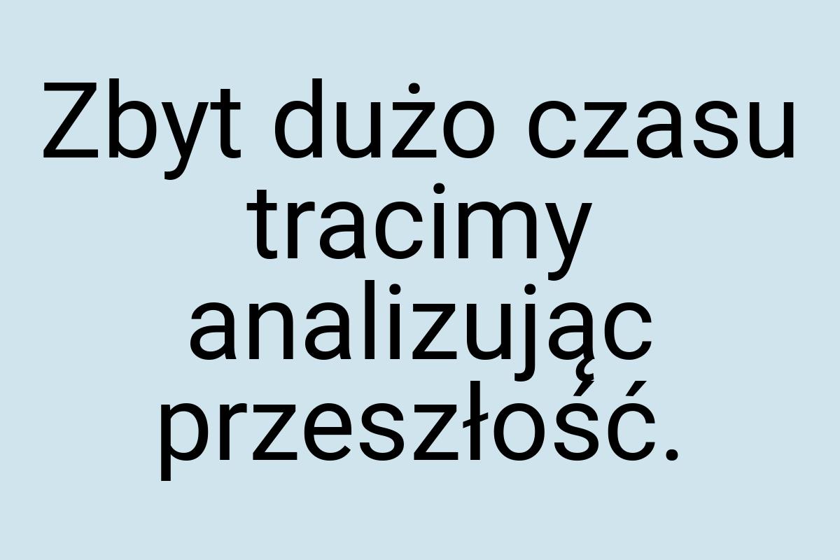 Zbyt dużo czasu tracimy analizując przeszłość