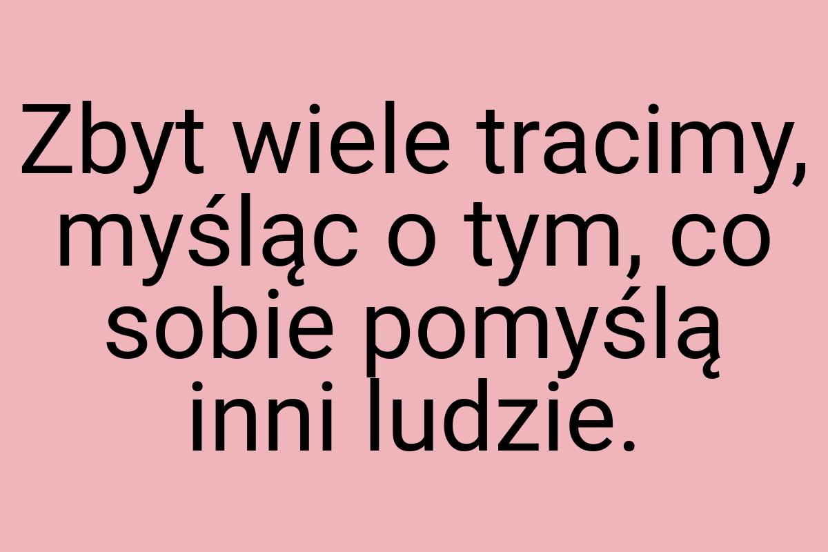 Zbyt wiele tracimy, myśląc o tym, co sobie pomyślą inni