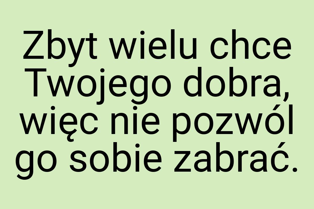 Zbyt wielu chce Twojego dobra, więc nie pozwól go sobie