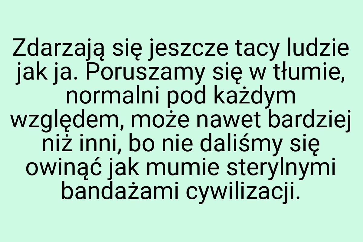 Zdarzają się jeszcze tacy ludzie jak ja. Poruszamy się w