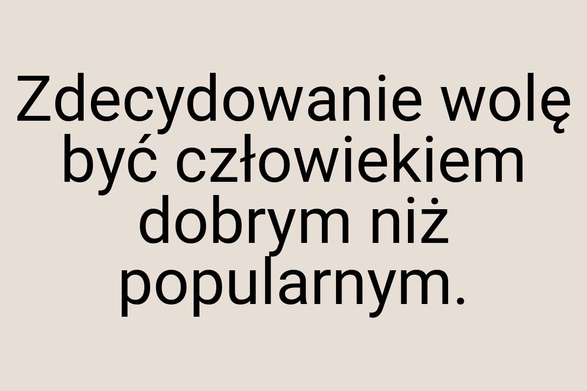 Zdecydowanie wolę być człowiekiem dobrym niż popularnym