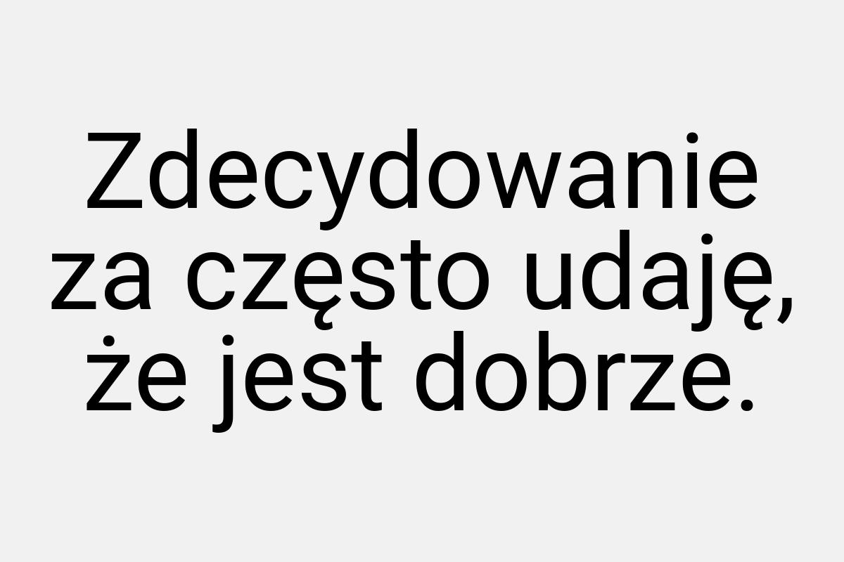 Zdecydowanie za często udaję, że jest dobrze