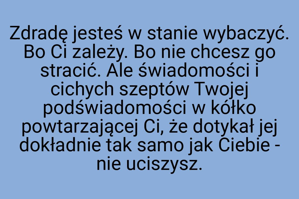 Zdradę jesteś w stanie wybaczyć. Bo Ci zależy. Bo nie