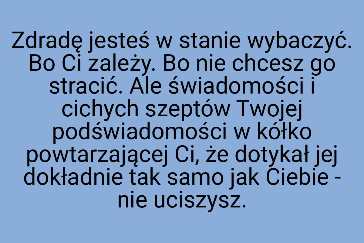 Zdradę jesteś w stanie wybaczyć. Bo Ci zależy. Bo nie