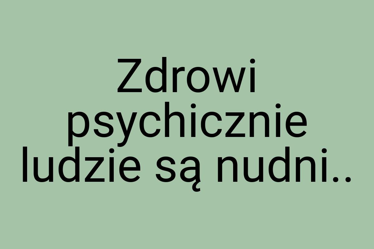 Zdrowi psychicznie ludzie są nudni