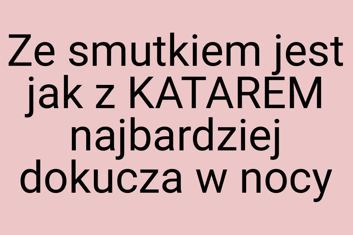 Ze smutkiem jest jak z KATAREM najbardziej dokucza w nocy