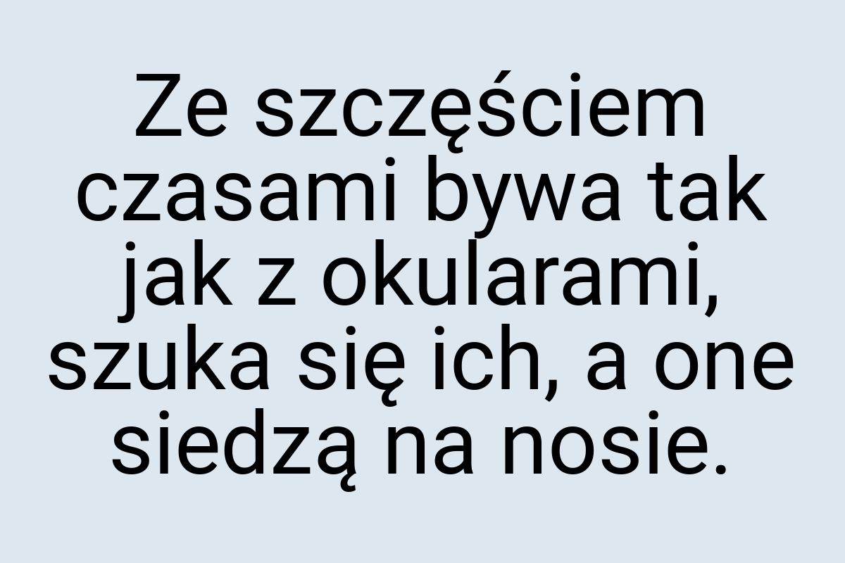 Ze szczęściem czasami bywa tak jak z okularami, szuka się