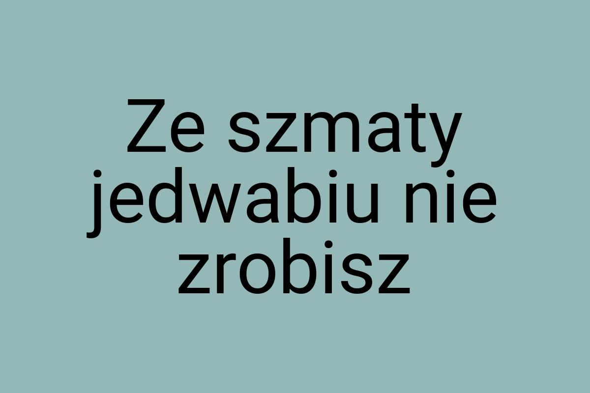 Ze szmaty jedwabiu nie zrobisz