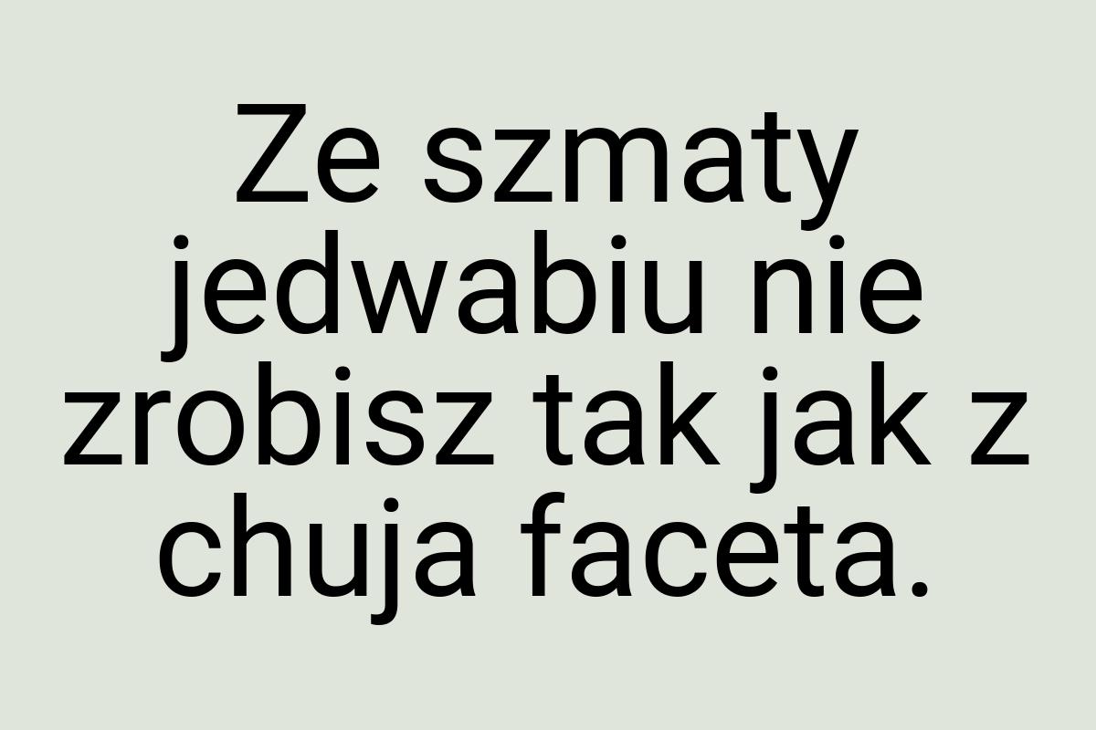 Ze szmaty jedwabiu nie zrobisz tak jak z chuja faceta