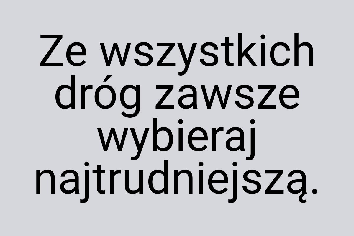 Ze wszystkich dróg zawsze wybieraj najtrudniejszą