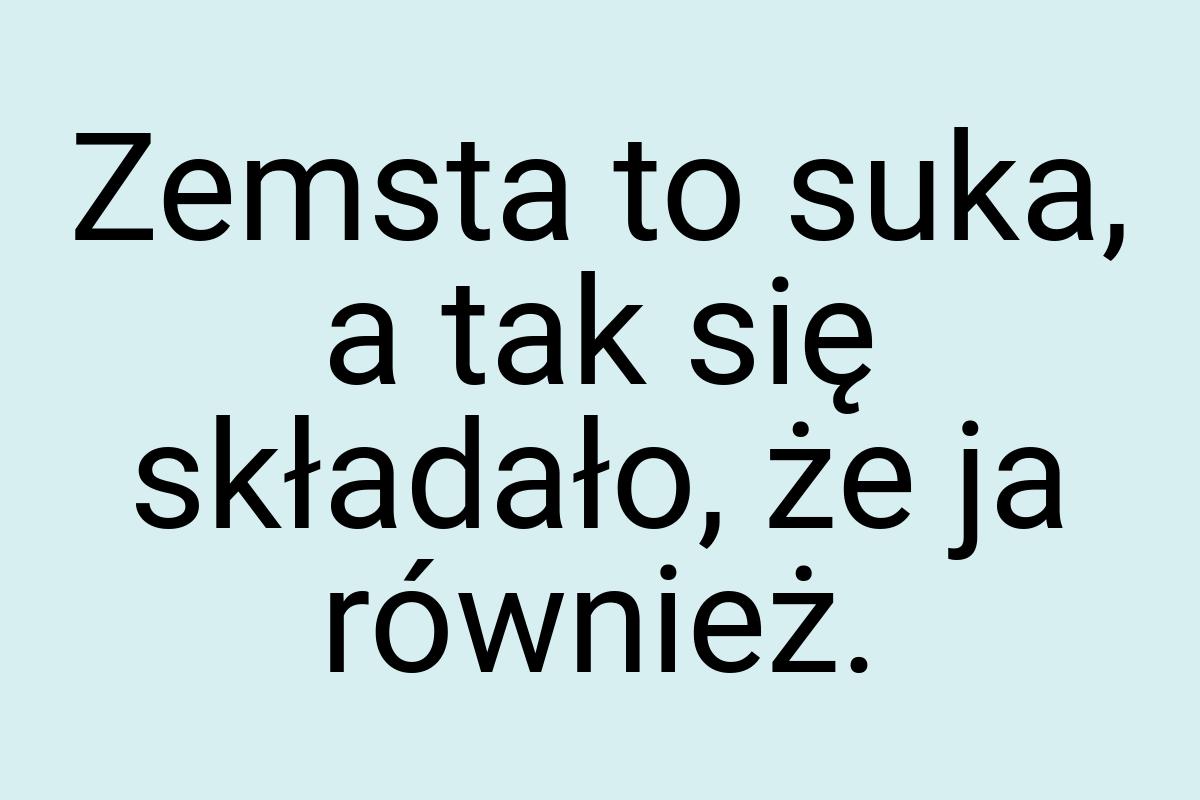 Zemsta to suka, a tak się składało, że ja również