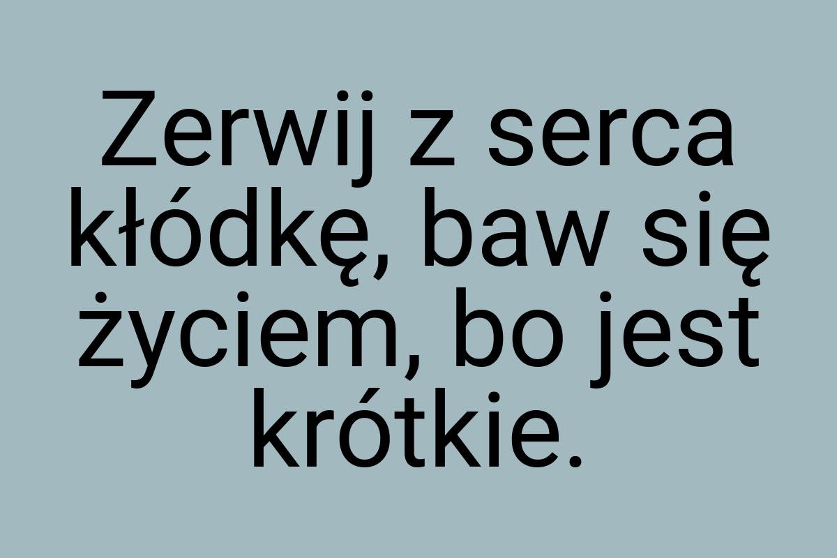 Zerwij z serca kłódkę, baw się życiem, bo jest krótkie