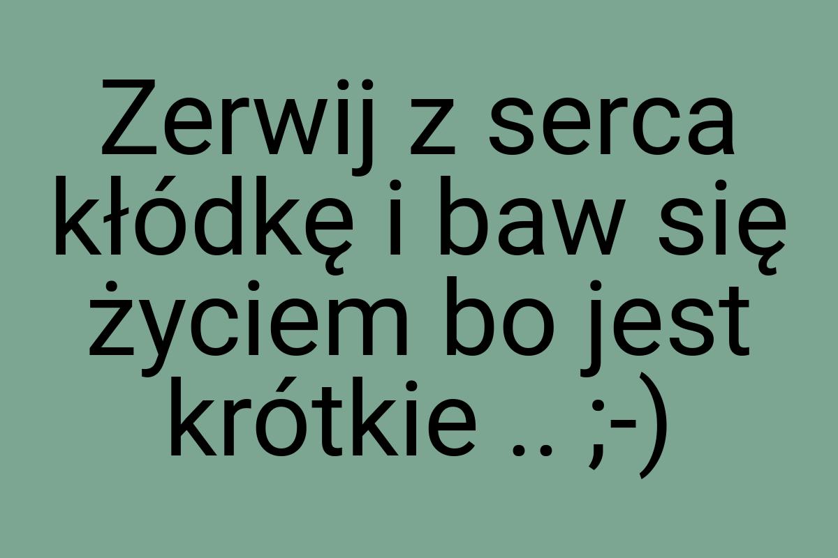 Zerwij z serca kłódkę i baw się życiem bo jest krótkie