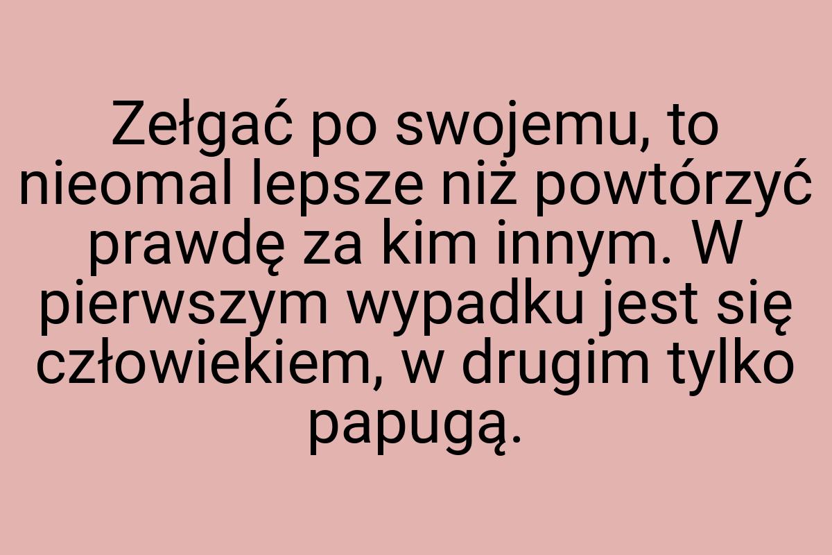 Zełgać po swojemu, to nieomal lepsze niż powtórzyć prawdę