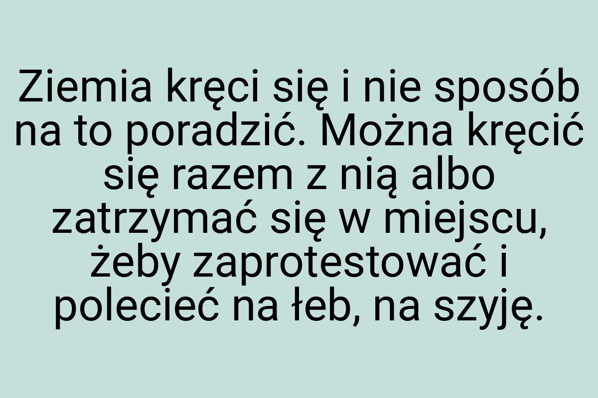 Ziemia kręci się i nie sposób na to poradzić. Można kręcić