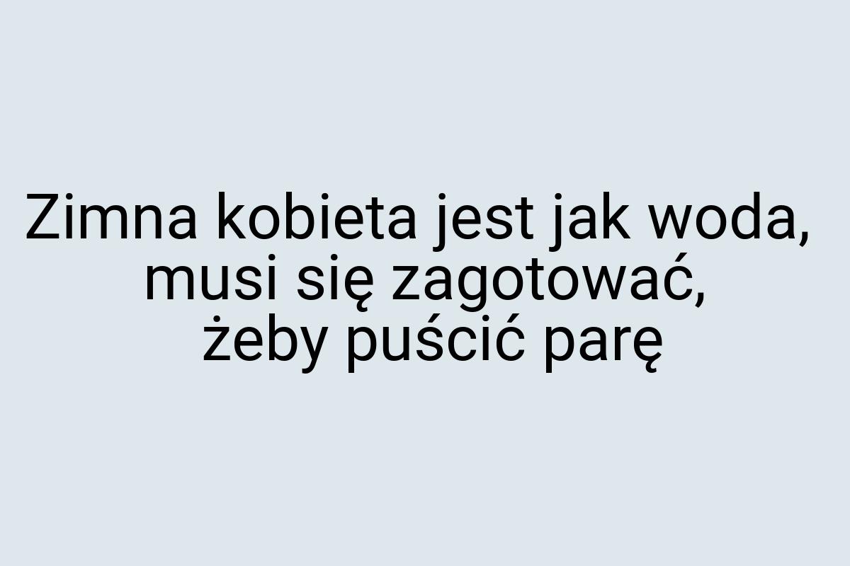 Zimna kobieta jest jak woda, musi się zagotować, żeby