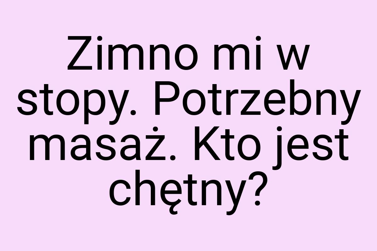 Zimno mi w stopy. Potrzebny masaż. Kto jest chętny