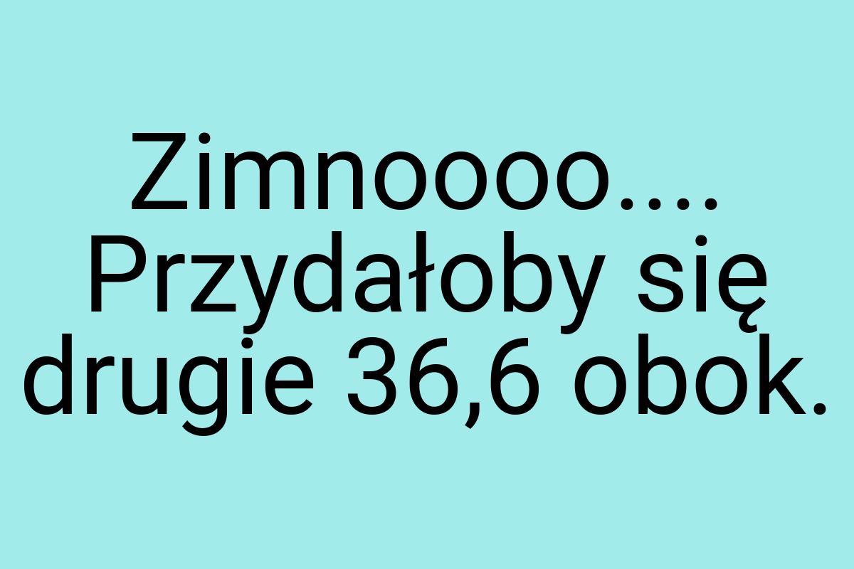 Zimnoooo.... Przydałoby się drugie 36,6 obok