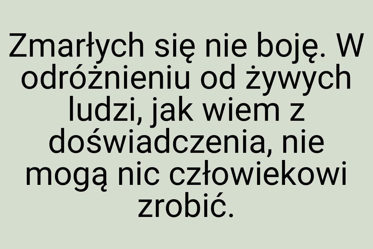 Zmarłych się nie boję. W odróżnieniu od żywych ludzi, jak