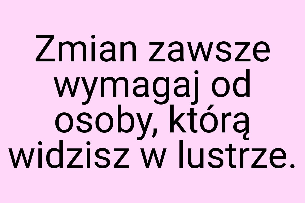 Zmian zawsze wymagaj od osoby, którą widzisz w lustrze